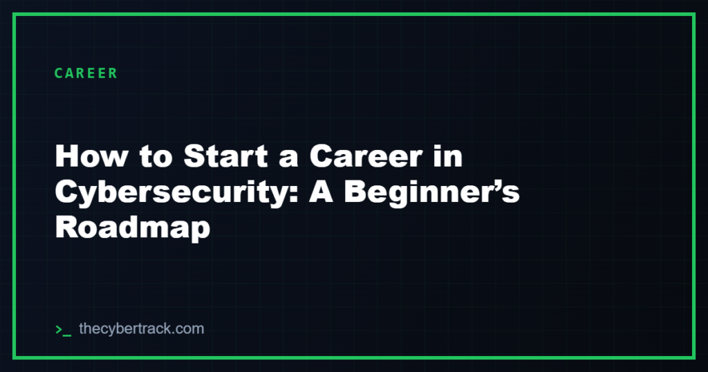 How to Start a Career in Cybersecurity: A Beginner’s Roadmap