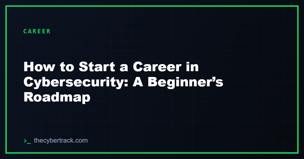 How to Start a Career in Cybersecurity: A Beginner’s Roadmap